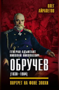 Генерал-адъютант Николай Николаевич Обручев (1830–1904). Портрет на фоне эпохи