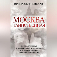 Ирина Сергиевская - Москва таинственная. Все сакральные и магические, колдовские и роковые, гиблые и волшебные места