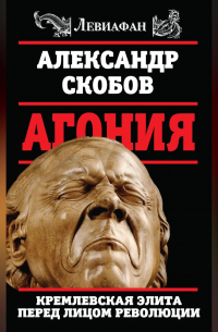 Александр Скобов - Агония. Кремлевская элита перед лицом революции