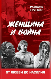 Рафаэль Гругман - Женщина и война. От любви до насилия