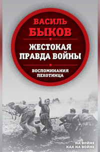 Жестокая правда войны. Воспоминания пехотинца
