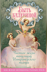 Быть балериной. Частная жизнь танцовщиц Императорского театра