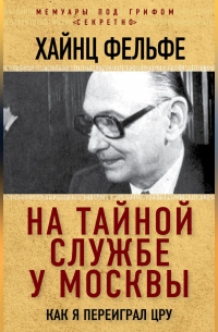 Хайнц Фельфе - На тайной службе у Москвы. Как я переиграл ЦРУ