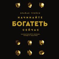 Брайан Трейси - Начинайте богатеть сейчас. Зарабатывайте больше, проще и быстрее