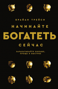 Брайан Трейси - Начинайте богатеть сейчас. Зарабатывайте больше, проще и быстрее