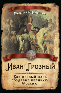 Иван Грозный. Как первый царь создавал великую Россию