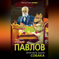 Иван Павлов - Вначале была собака. Двадцать лет экспериментов