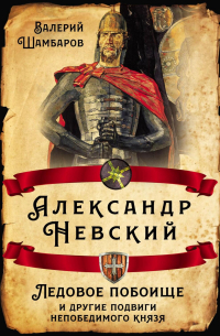 Александр Невский. Ледовое побоище и другие подвиги непобедимого князя