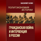 Василий Галин - Гражданская война и интервенция в России. Политэкономия истории