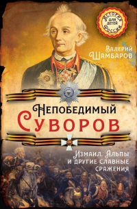 Непобедимый Суворов. Измаил, Альпы и другие славные сражения