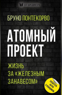 Бруно Понтекорво - Атомный проект. Жизнь за «железным занавесом»