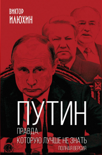 Виктор Илюхин - Путин. Правда, которую лучше не знать. Полная версия