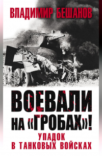 Владимир Бешанов - Воевали на «гробах»! Упадок в танковых войсках