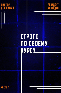 Виктор Державин - Резидент разведки. Часть 1. Строго по своему курсу