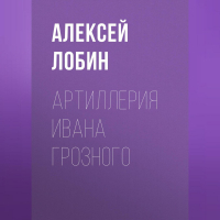 Алексей Лобин - Артиллерия Ивана Грозного