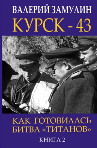 Валерий Замулин - Курск-43. Как готовилась битва «титанов». Книга 2