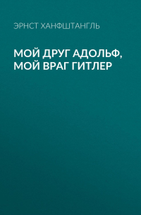 Эрнст Ханфштангль - Мой друг Адольф, мой враг Гитлер