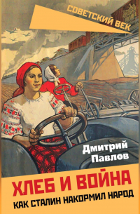 Дмитрий Павлов - Хлеб и война. Как Сталин накормил народ