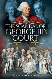 Catherine Curzon - The Scandal of George III's Court