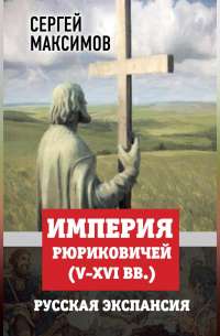 Сергей Максимов - Империя Рюриковичей (V-XVI вв. ). Русская экспансия