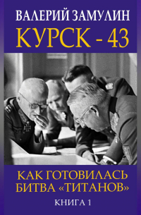 Валерий Замулин - Курск-43. Как готовилась битва «титанов». Книга 1