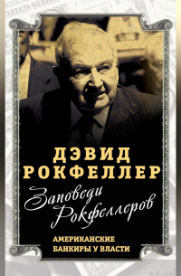 Дэвид Рокфеллер - Заповеди Рокфеллеров. Американские банкиры у власти