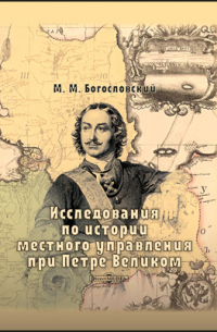Михаил Богословский - Исследования по истории местного управления при Петре Великом