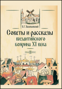 Василий Васильевский - Советы и рассказы византийского боярина XI века