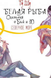 Гу Шу  - Белая рыба. Сказания о Бай и Ю. Северное море