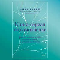 Анна Бабич - Книга-сериал по самооценке. Вернуть доверие к себе и создать жизнь, о которой вы мечтали