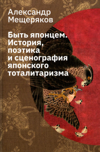 Александр Мещеряков - Быть японцем: История, поэтика и сценография японского тоталитаризма