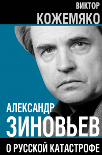 Виктор Кожемяко - Александр Зиновьев о русской катастрофе. Из бесед с Виктором Кожемяко