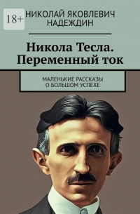 Николай Надеждин - Никола Тесла. Переменный ток. Маленькие рассказы о большом успехе