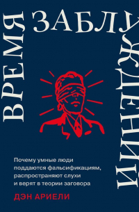 Время заблуждений: Почему умные люди поддаются фальсификациям, распространяют слухи и верят в теории заговора