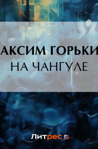 Максим Горький - На Чангуле
