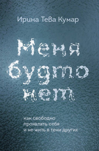 Ирина Тева Кумар - Меня будто нет. Как свободно проявлять себя и не жить в тени других