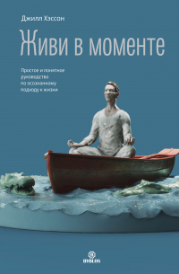 Джилл Хэссон - Живи в моменте. Простое и понятное руководство по осознанному подходу к жизни