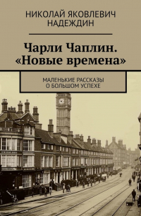 Николай Надеждин - Чарли Чаплин. «Новые времена». Маленькие рассказы о большом успехе