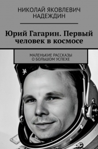Николай Надеждин - Юрий Гагарин. Первый человек в космосе. Маленькие рассказы о большом успехе