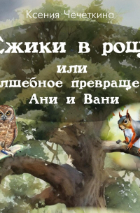 Ксения Вадимовна Чечеткина - Ежики в роще или волшебное превращение Ани и Вани