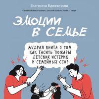 Екатерина Бурмистрова - Эмоции в семье. Мудрая книга о том, как гасить пожары детских истерик и семейных ссор