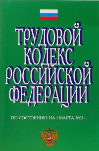  - Трудовой кодекс Российской Федерации (по состоянию на 1 марта 2005 г.)
