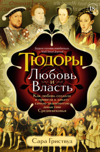 Сара Гриствуд - Тюдоры. Любовь и Власть. Как любовь создала и привела к закату самую знаменитую династию Средневековья