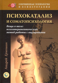 Андрей Ермошин - Психокатализ и соматопсихология. Вещи в теле. Психотерапевтический метод работы с ощущениями