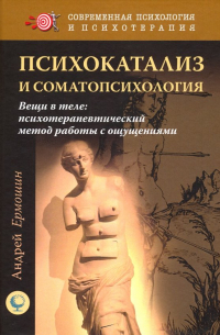 Андрей Ермошин - Психокатализ и соматопсихология. Вещи в теле. Психотерапевтический метод работы с ощущениями