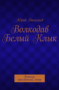 Юрий Васильев - Волкодав Белый Клык. Фэнтези, приключения, юмор