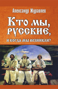 Александр Журавлев - Кто мы, русские, и когда мы возникли?