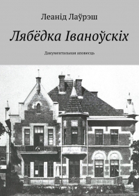 Леанід Лаўрэш - Лябёдка Іваноўскіх. Дакументальная аповесць