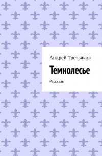Андрей Третьяков - Темнолесье. Рассказы
