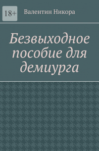 Валентин Никора - Безвыходное пособие для демиурга